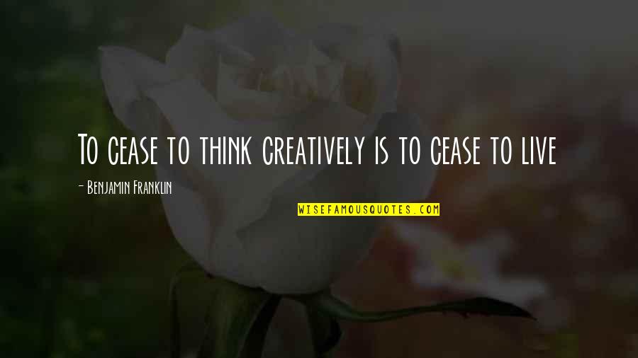 Causantes De La Quotes By Benjamin Franklin: To cease to think creatively is to cease