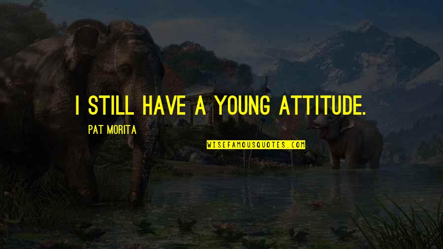 Causative Agent Quotes By Pat Morita: I still have a young attitude.