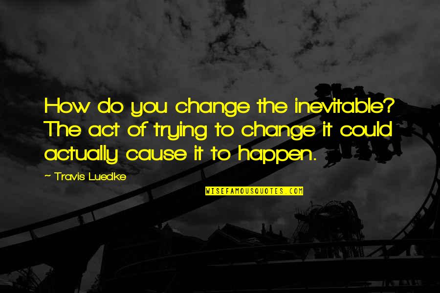 Cause Of Death Quotes By Travis Luedke: How do you change the inevitable? The act