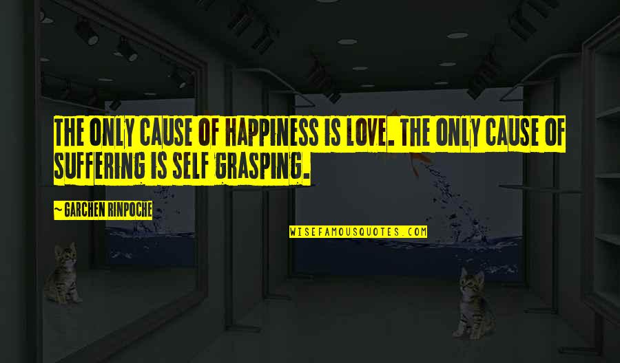 Cause Of Happiness Quotes By Garchen Rinpoche: The only cause of happiness is love. The