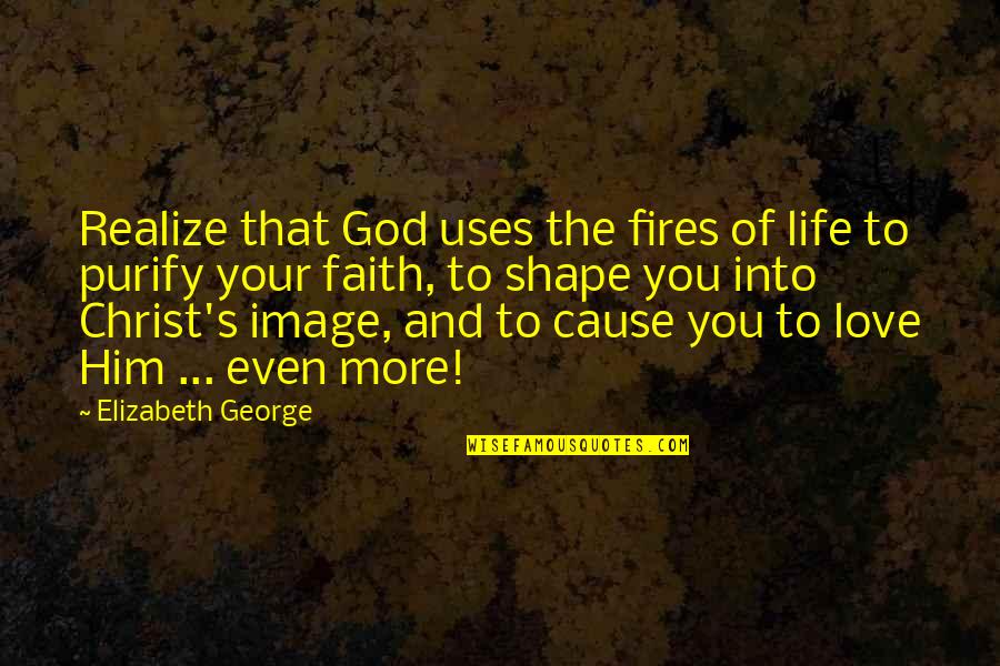 Cause Of You Quotes By Elizabeth George: Realize that God uses the fires of life