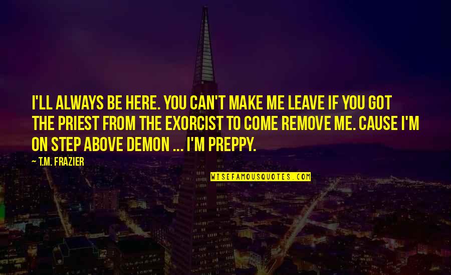 Cause'll Quotes By T.M. Frazier: I'll always be here. You can't make me Cause'll Quotes By T.M. Frazier: I'll always be here. You can't make me