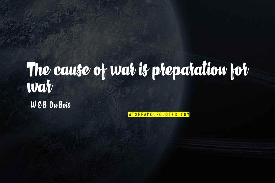 Causes Of War Quotes By W.E.B. Du Bois: The cause of war is preparation for war.