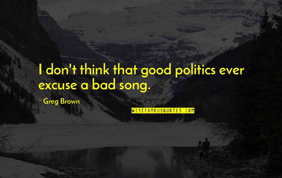 Causing Your Own Downfall Quotes By Greg Brown: I don't think that good politics ever excuse