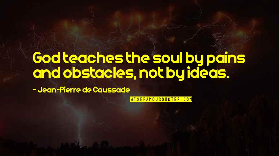 Caussade Quotes By Jean-Pierre De Caussade: God teaches the soul by pains and obstacles, Caussade Quotes By Jean-Pierre De Caussade: God teaches the soul by pains and obstacles,