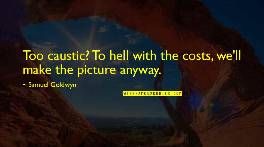 Caustic Quotes By Samuel Goldwyn: Too caustic? To hell with the costs, we'll