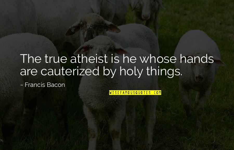 Cauterized Quotes By Francis Bacon: The true atheist is he whose hands are