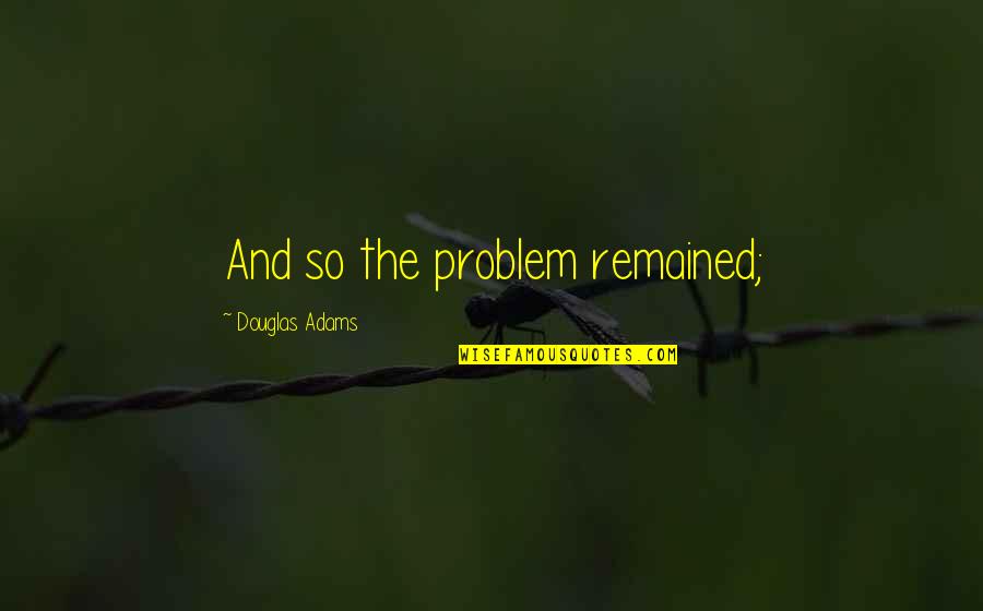 Caution In Love Quotes By Douglas Adams: And so the problem remained; Caution In Love Quotes By Douglas Adams: And so the problem remained;