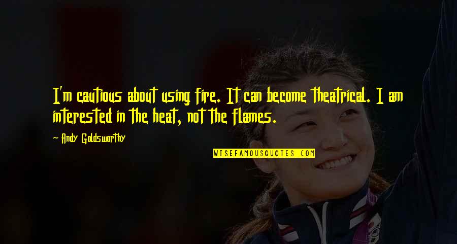 Cautious Quotes By Andy Goldsworthy: I'm cautious about using fire. It can become Cautious Quotes By Andy Goldsworthy: I'm cautious about using fire. It can become