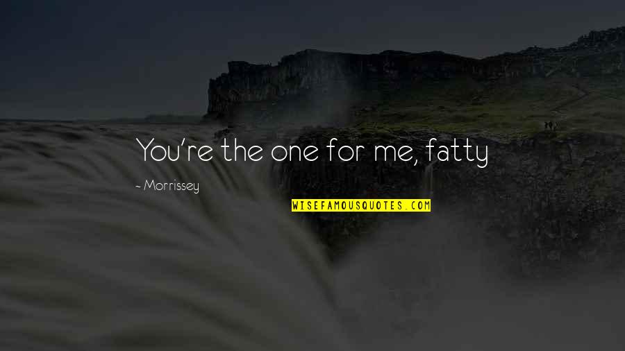 Cavaleiros De Ouro Quotes By Morrissey: You're the one for me, fatty Cavaleiros De Ouro Quotes By Morrissey: You're the one for me, fatty