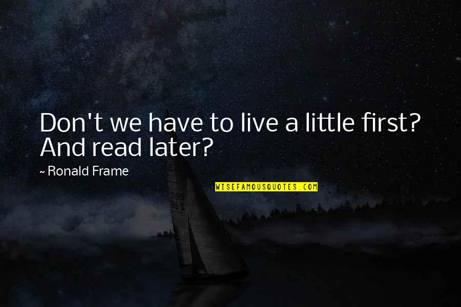 Cavansir Meherremov Quotes By Ronald Frame: Don't we have to live a little first? Cavansir Meherremov Quotes By Ronald Frame: Don't we have to live a little first?
