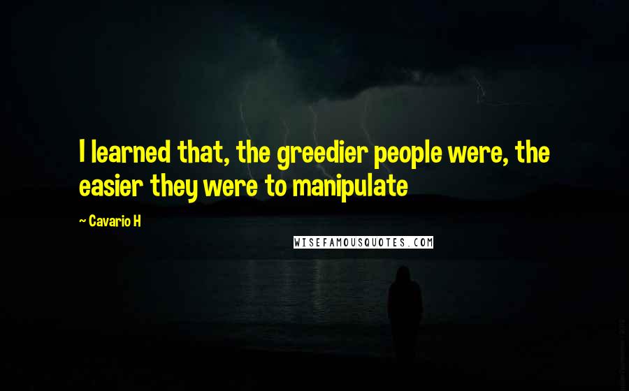 Cavario H quotes: I learned that, the greedier people were, the easier they were to manipulate