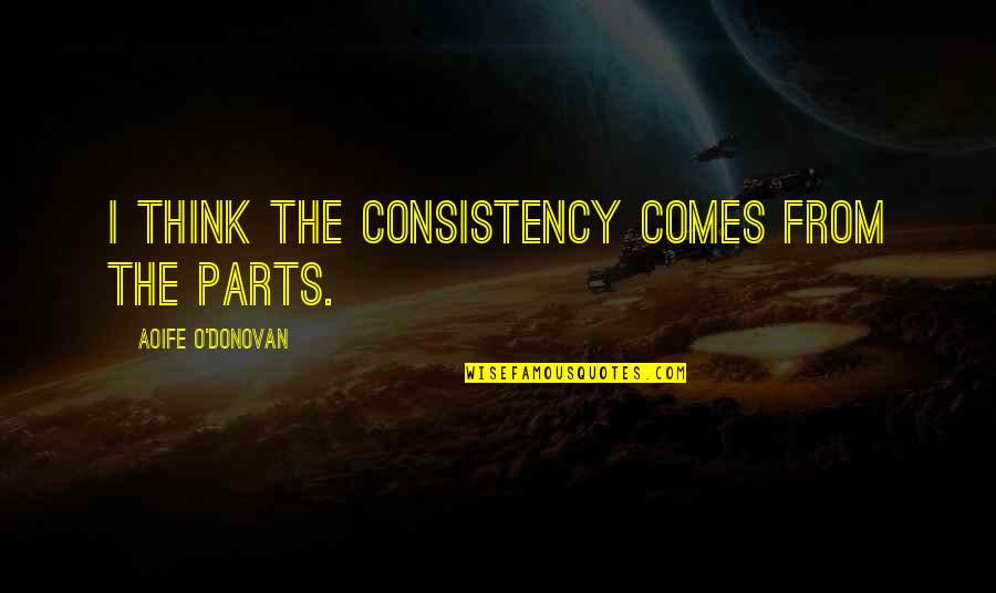 Cavenaghi Ridolfi Quotes By Aoife O'Donovan: I think the consistency comes from the parts. Cavenaghi Ridolfi Quotes By Aoife O'Donovan: I think the consistency comes from the parts.