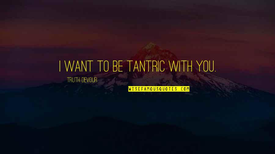 Cavernous Sinus Quotes By Truth Devour: I want to be tantric with you.