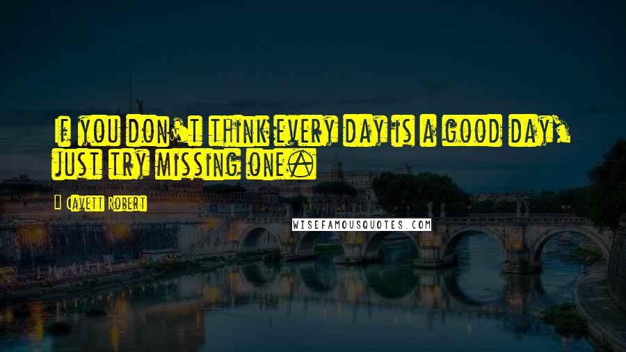 Cavett Robert quotes: If you don't think every day is a good day, just try missing one.