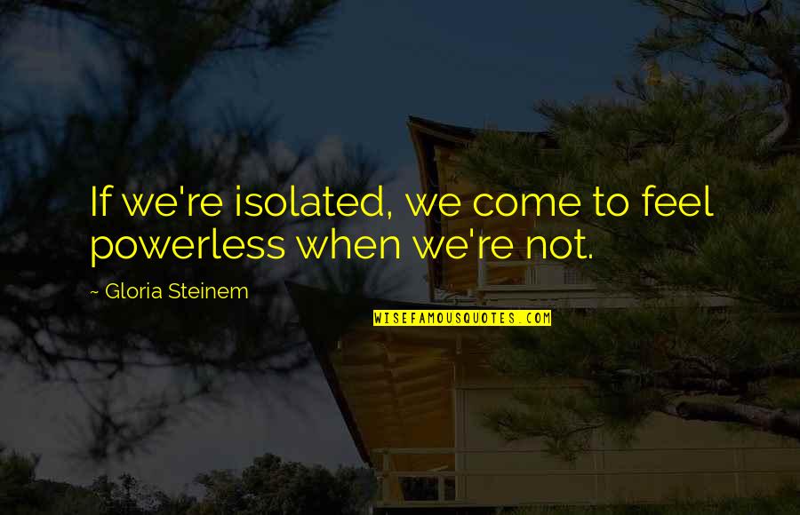 Caviteno Culture Quotes By Gloria Steinem: If we're isolated, we come to feel powerless