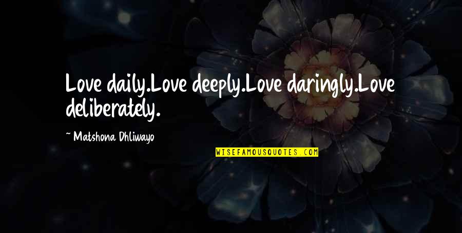 Cawed Def Quotes By Matshona Dhliwayo: Love daily.Love deeply.Love daringly.Love deliberately.