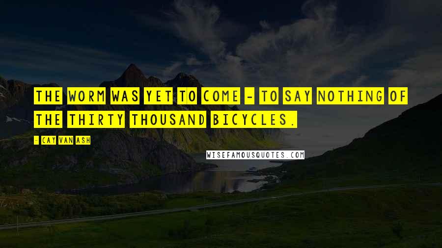 Cay Van Ash quotes: The worm was yet to come - to say nothing of the thirty thousand bicycles. Cay Van Ash quotes: The worm was yet to come - to say nothing of the thirty thousand bicycles.