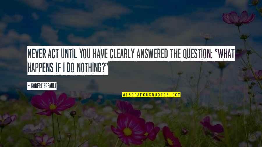 Cayard North Quotes By Robert Breault: Never act until you have clearly answered the Cayard North Quotes By Robert Breault: Never act until you have clearly answered the