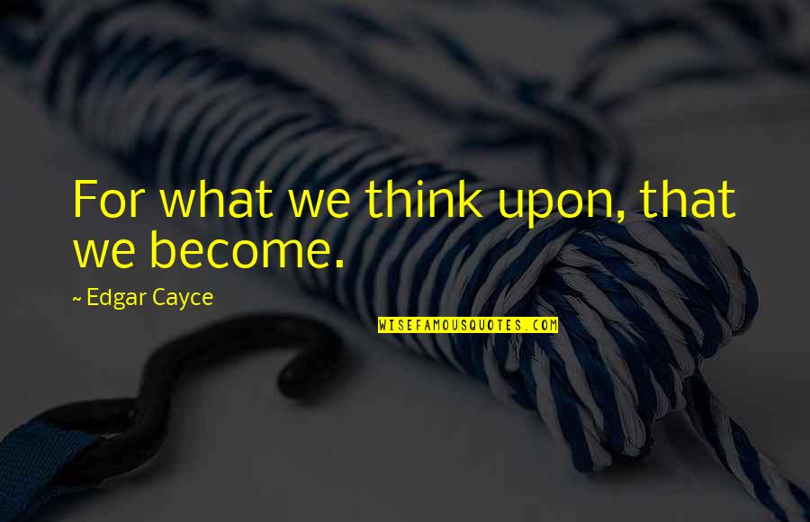 Cayce Quotes By Edgar Cayce: For what we think upon, that we become.