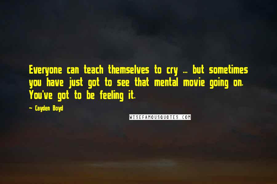 Cayden Boyd quotes: Everyone can teach themselves to cry ... but sometimes you have just got to see that mental movie going on. You've got to be feeling it.