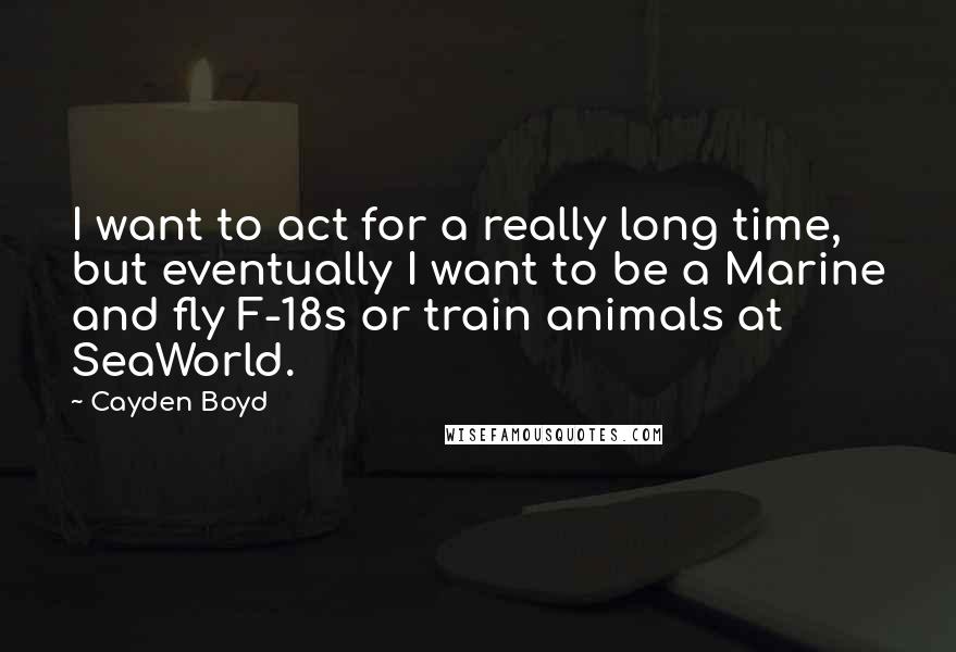 Cayden Boyd quotes: I want to act for a really long time, but eventually I want to be a Marine and fly F-18s or train animals at SeaWorld.
