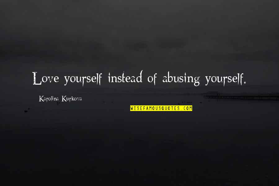 Cayeron O Quotes By Karolina Kurkova: Love yourself instead of abusing yourself.