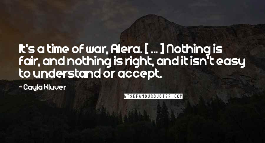 Cayla Kluver quotes: It's a time of war, Alera. [ ... ] Nothing is fair, and nothing is right, and it isn't easy to understand or accept.