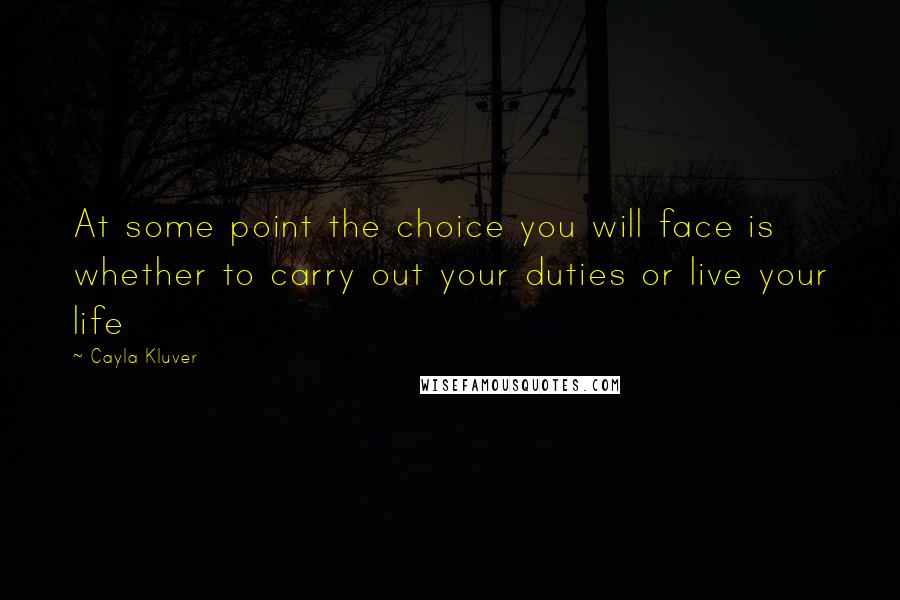 Cayla Kluver quotes: At some point the choice you will face is whether to carry out your duties or live your life