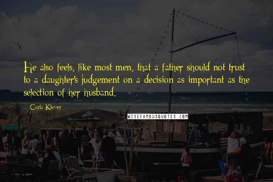 Cayla Kluver quotes: He also feels, like most men, that a father should not trust to a daughter's judgement on a decision as important as the selection of her husband. Cayla Kluver quotes: He also feels, like most men, that a father should not trust to a daughter's judgement on a decision as important as the selection of her husband.