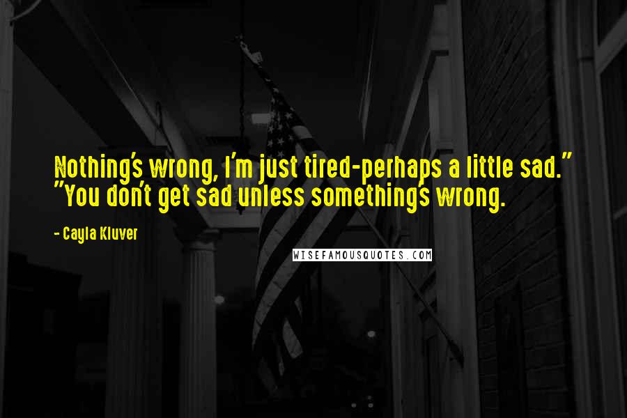 Cayla Kluver quotes: Nothing's wrong, I'm just tired-perhaps a little sad." "You don't get sad unless something's wrong.