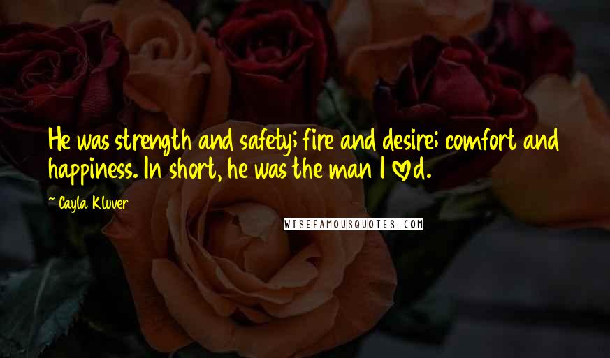 Cayla Kluver quotes: He was strength and safety; fire and desire; comfort and happiness. In short, he was the man I loved. Cayla Kluver quotes: He was strength and safety; fire and desire; comfort and happiness. In short, he was the man I loved.