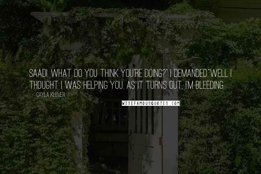 Cayla Kluver quotes: Saadi, what do you think you're doing?" I demanded."Well I thought I was helping you. As it turns out, I'm bleeding. Cayla Kluver quotes: Saadi, what do you think you're doing?" I demanded."Well I thought I was helping you. As it turns out, I'm bleeding.