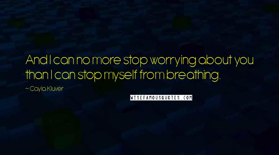 Cayla Kluver quotes: And I can no more stop worrying about you than I can stop myself from breathing.