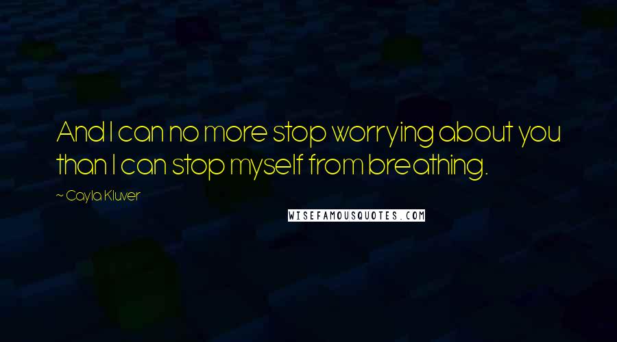 Cayla Kluver quotes: And I can no more stop worrying about you than I can stop myself from breathing.