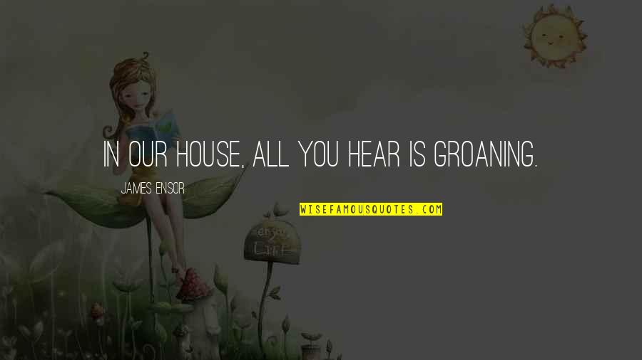 Cazzollas Quotes By James Ensor: In our house, all you hear is groaning. Cazzollas Quotes By James Ensor: In our house, all you hear is groaning.