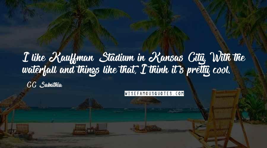 CC Sabathia quotes: I like Kauffman Stadium in Kansas City. With the waterfall and things like that, I think it's pretty cool.