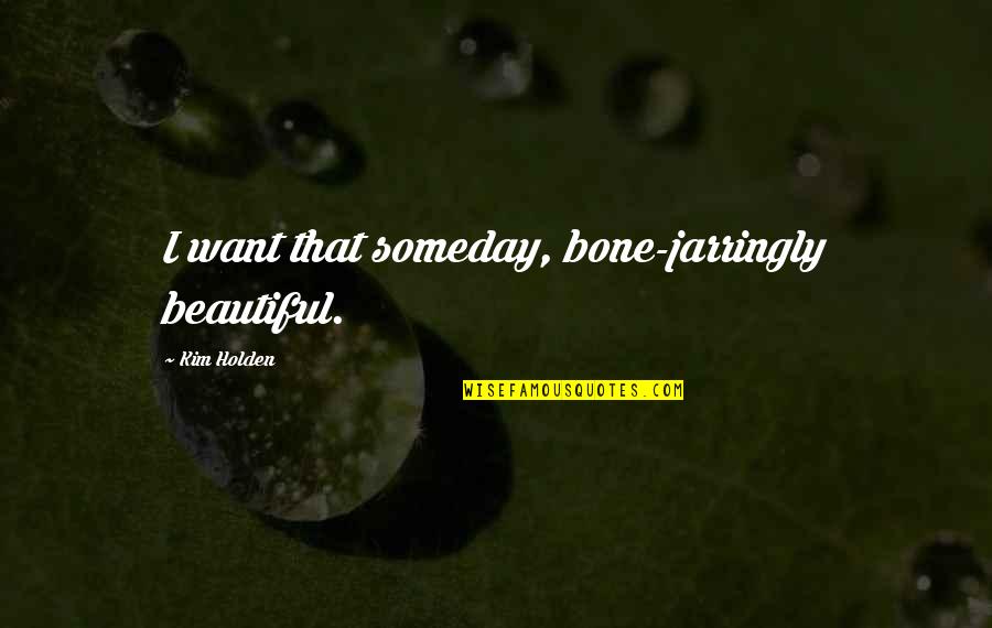 Ccomfortable Quotes By Kim Holden: I want that someday, bone-jarringly beautiful.