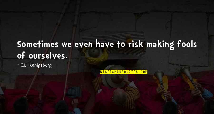 Cea Online Quotes By E.L. Konigsburg: Sometimes we even have to risk making fools Cea Online Quotes By E.L. Konigsburg: Sometimes we even have to risk making fools