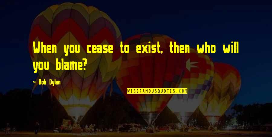 Cease To Exist Quotes By Bob Dylan: When you cease to exist, then who will