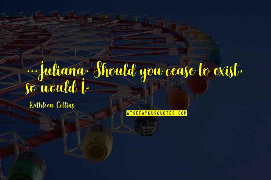 Cease To Exist Quotes By Kathleen Collins: ...Juliana. Should you cease to exist, so would