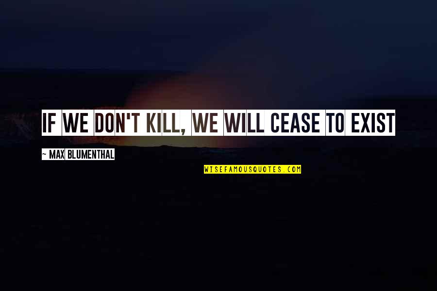 Cease To Exist Quotes By Max Blumenthal: If we don't kill, we will cease to