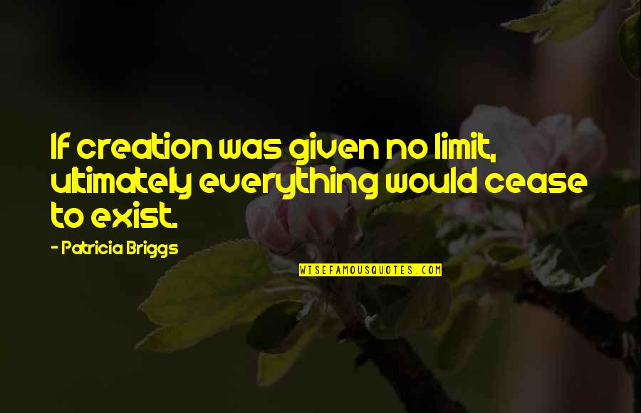 Cease To Exist Quotes By Patricia Briggs: If creation was given no limit, ultimately everything