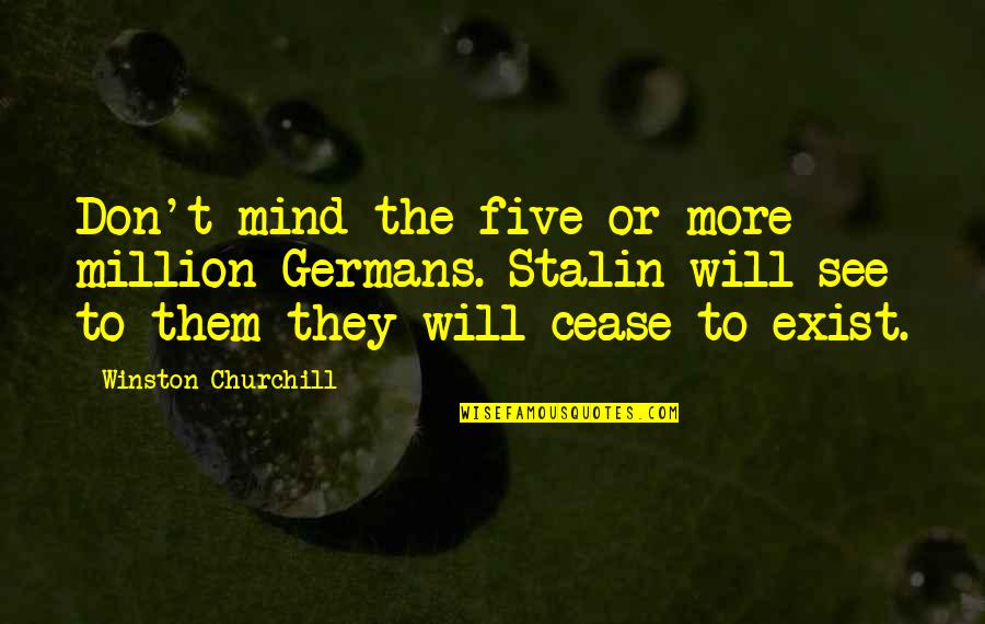 Cease To Exist Quotes By Winston Churchill: Don't mind the five or more million Germans.