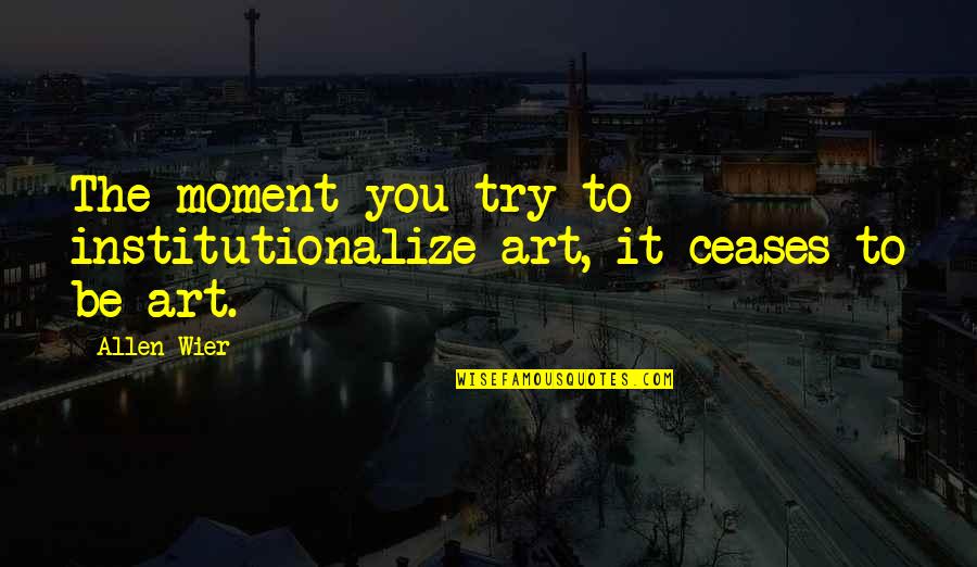 Ceases Quotes By Allen Wier: The moment you try to institutionalize art, it