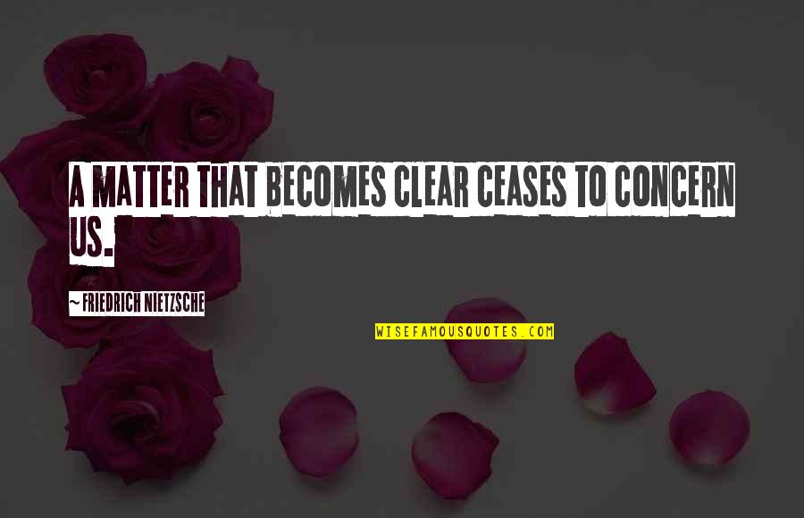 Ceases Quotes By Friedrich Nietzsche: A matter that becomes clear ceases to concern