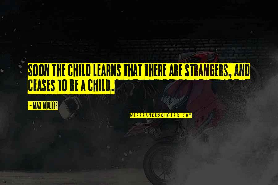 Ceases Quotes By Max Muller: Soon the child learns that there are strangers,