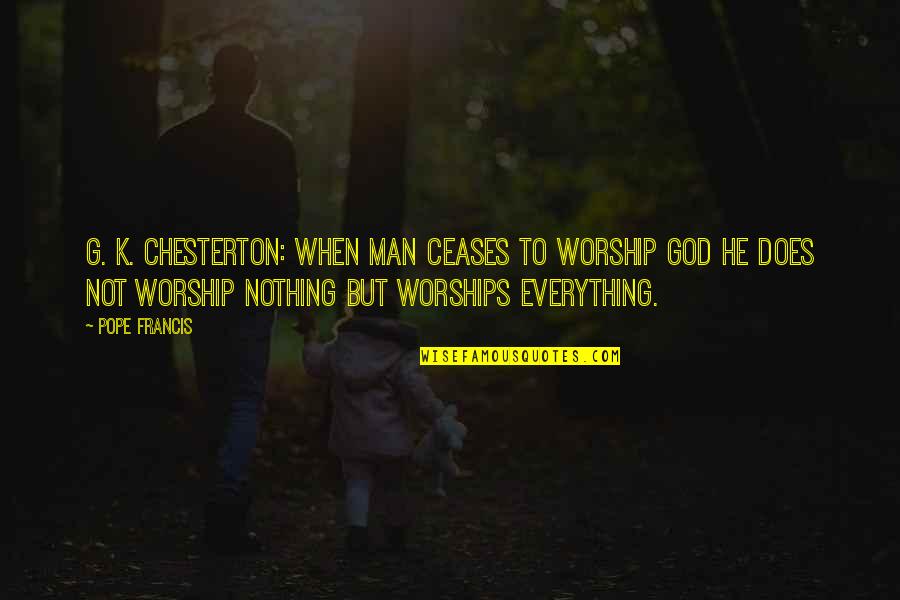 Ceases Quotes By Pope Francis: G. K. Chesterton: When Man ceases to worship