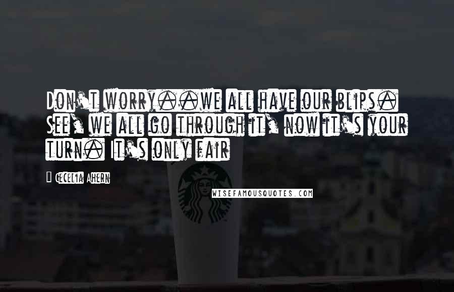 Cecelia Ahern quotes: Don't worry..we all have our blips. See, we all go through it, now it's your turn. It's only fair