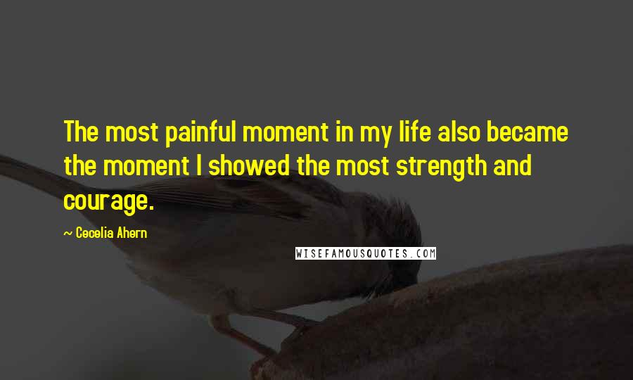 Cecelia Ahern quotes: The most painful moment in my life also became the moment I showed the most strength and courage.